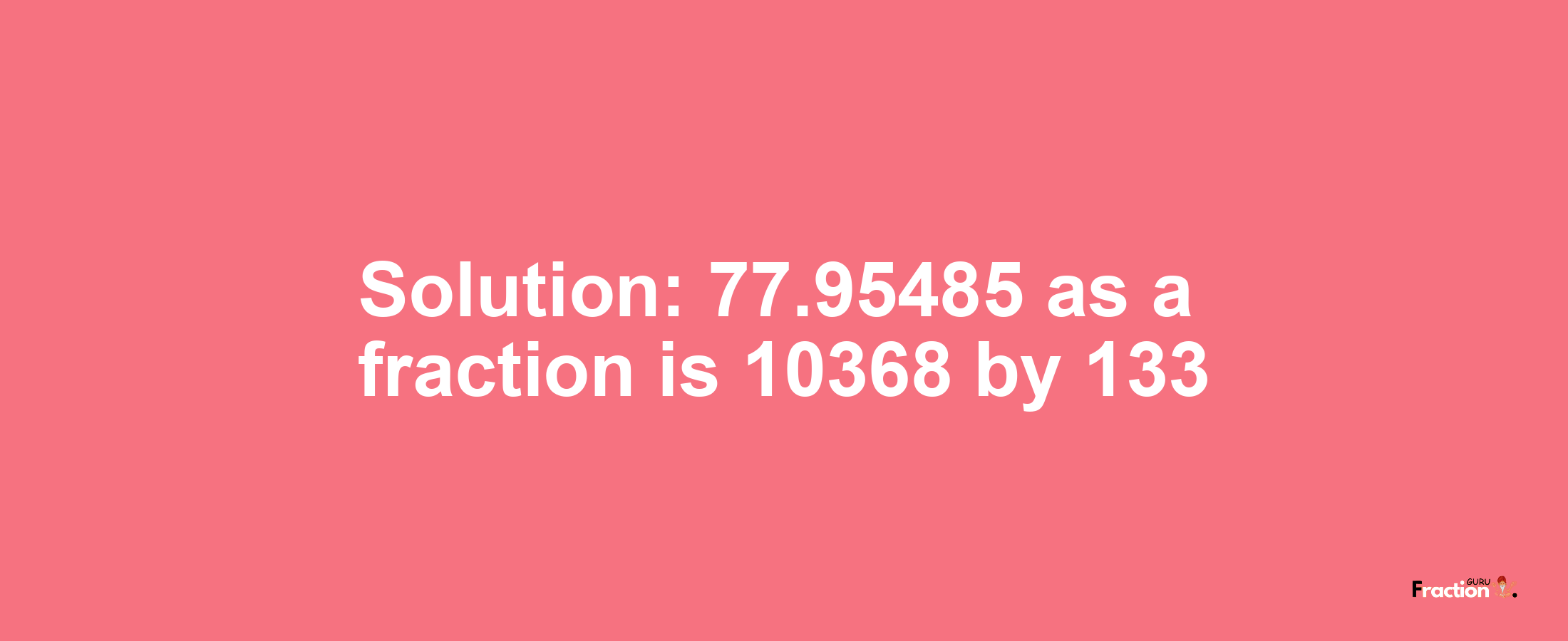 Solution:77.95485 as a fraction is 10368/133